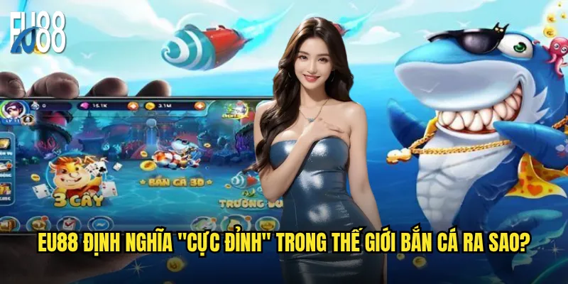 Eu88 định nghĩa "cực đỉnh" trong thế giới bắn cá ra sao?